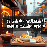 穿越古今？台儿庄古城解锁沉浸式旅行新体验