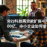 央行科技再贷款扩容4000亿，中小企业如何受益？