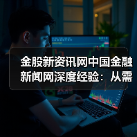 金股新资讯网中国金融新闻网深度经验：从需求判断到使用维护
