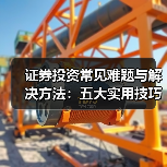 证券投资常见难题与解决方法:五大实用技巧详解(图3) 证券投资常见难题与解决方法:五大实用技巧详解(图3)