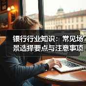 银行行业知识:常见场景选择要点与注意事项2025(图3) 银行行业知识:常见场景选择要点与注意事项2025(图3)