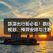 旅游出行前必看!路线规划、预算安排与注意事项全攻略(图4) 旅游出行前必看!路线规划、预算安排与注意事项全攻略(图4)