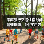 家庭旅行交通住宿时间管理指南:5个实用方法(图4) 家庭旅行交通住宿时间管理指南:5个实用方法(图4)