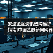 安渡金融资讯选购维护指南|中国金融新闻网要闻实用解析(图1) 安渡金融资讯选购维护指南|中国金融新闻网要闻实用解析(图1)