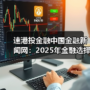 速港投金融中国金融新闻网：2025年金融选择要点与避坑指南