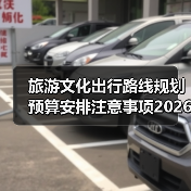 旅游文化出行路线规划预算安排注意事项2026指南