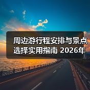 周边游行程安排与景点选择实用指南 2026年推荐