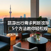 旅游出行需求判断攻略:5个方法教你轻松规划行程(图1) 旅游出行需求判断攻略:5个方法教你轻松规划行程(图1)