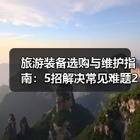 旅游装备选购与维护指南:5招解决常见难题2026(图1) 旅游装备选购与维护指南:5招解决常见难题2026(图1)