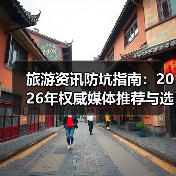 旅游资讯防坑指南:2026年权威媒体推荐与选择要点(图3) 旅游资讯防坑指南:2026年权威媒体推荐与选择要点(图3)
