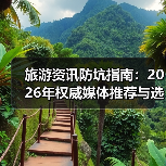 旅游资讯防坑指南:2026年权威媒体推荐与选择要点(图4) 旅游资讯防坑指南:2026年权威媒体推荐与选择要点(图4)