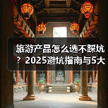 旅游产品怎么选不踩坑?2025避坑指南与5大实用方法(图1) 旅游产品怎么选不踩坑?2025避坑指南与5大实用方法(图1)