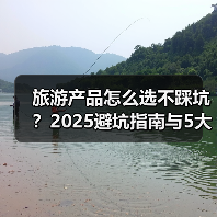 旅游产品怎么选不踩坑？2025避坑指南与5大实用方法