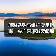旅游选购与维护实用指南:央广网旅游要闻解析(图2) 旅游选购与维护实用指南:央广网旅游要闻解析(图2)