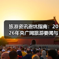 旅游资讯避坑指南：2026年央广网旅游要闻与行业知识