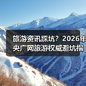 旅游资讯踩坑?2026年央广网旅游权威避坑指南(图2) 旅游资讯踩坑?2026年央广网旅游权威避坑指南(图2)