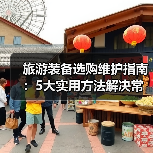 旅游装备选购维护指南:5大实用方法解决常见问题(图3) 旅游装备选购维护指南:5大实用方法解决常见问题(图3)