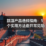 旅游产品选择指南:5个实用方法避开常见陷阱2026(图3) 旅游产品选择指南:5个实用方法避开常见陷阱2026(图3)