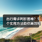 出行需求判断困难？5个实用方法助你高效规划旅游