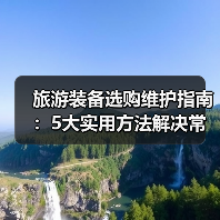 旅游装备选购维护指南:5大实用方法解决常见问题(图2) 旅游装备选购维护指南:5大实用方法解决常见问题(图2)