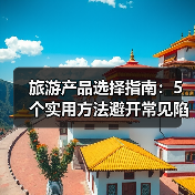 旅游产品选择指南：5个实用方法避开常见陷阱 奇漫悦游资讯网