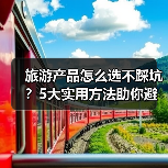 旅游产品怎么选不踩坑？5大实用方法助你避雷