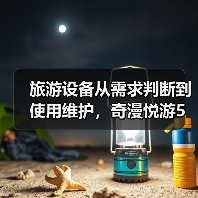 旅游设备从需求判断到使用维护，奇漫悦游5个实用方法