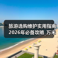 旅游选购维护实用指南 2026年必备攻略_万米旅游资讯央广网