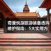 奇漫悦游旅游装备选购维护指南:5大实用方法解析(图1) 奇漫悦游旅游装备选购维护指南:5大实用方法解析(图1)
