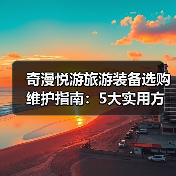 奇漫悦游旅游装备选购维护指南：5大实用方法解析