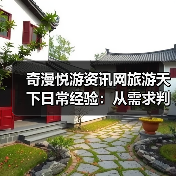 奇漫悦游资讯网旅游天下日常经验：从需求判断到使用维护全攻略