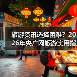 旅游资讯选择困难？2026年央广网旅游实用指南与维护攻略