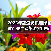 2026年旅游资讯选择困难?央广网旅游实用指南:选购、维护与常见问题解析(图2) 2026年旅游资讯选择困难?央广网旅游实用指南:选购、维护与常见问题解析(图2)