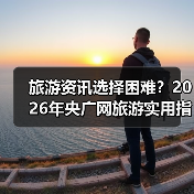 旅游资讯选择困难?2026年央广网旅游实用指南(图2) 旅游资讯选择困难?2026年央广网旅游实用指南(图2)
