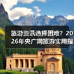 旅游资讯选择困难？2026年央广网旅游实用指南