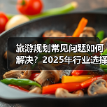 旅游规划常见问题如何解决?2025年行业选择要点与注意事项(图1) 旅游规划常见问题如何解决?2025年行业选择要点与注意事项(图1)