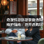奇漫悦游旅游装备选购维护指南:避开选购坑,2026年推荐技巧(图3) 奇漫悦游旅游装备选购维护指南:避开选购坑,2026年推荐技巧(图3)