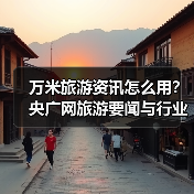 万米旅游资讯怎么用?央广网旅游要闻与行业知识全攻略(图1) 万米旅游资讯怎么用?央广网旅游要闻与行业知识全攻略(图1)
