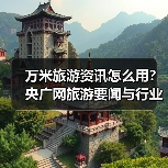 万米旅游资讯怎么用?央广网旅游要闻与行业知识全攻略(图2) 万米旅游资讯怎么用?央广网旅游要闻与行业知识全攻略(图2)