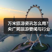 万米旅游资讯怎么用?央广网旅游要闻与行业知识全攻略(图3) 万米旅游资讯怎么用?央广网旅游要闻与行业知识全攻略(图3)