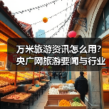 万米旅游资讯怎么用?央广网旅游要闻与行业知识全攻略(图4) 万米旅游资讯怎么用?央广网旅游要闻与行业知识全攻略(图4)
