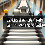 万米旅游资讯央广网旅游:2026年要闻与选择要点(图1) 万米旅游资讯央广网旅游:2026年要闻与选择要点(图1)