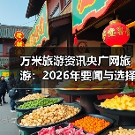 万米旅游资讯央广网旅游:2026年要闻与选择要点(图2) 万米旅游资讯央广网旅游:2026年要闻与选择要点(图2)