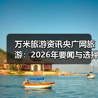 万米旅游资讯央广网旅游:2026年要闻与选择要点(图4) 万米旅游资讯央广网旅游:2026年要闻与选择要点(图4)