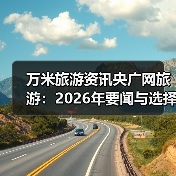 万米旅游资讯央广网旅游:2026年要闻与选择要点(图3) 万米旅游资讯央广网旅游:2026年要闻与选择要点(图3)