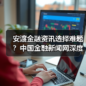 安渡金融资讯选择难题？中国金融新闻网深度指南