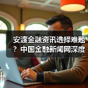 安渡金融资讯选择难题?中国金融新闻网深度指南(图4) 安渡金融资讯选择难题?中国金融新闻网深度指南(图4)