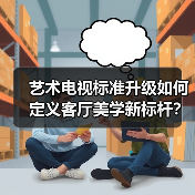 艺术电视标准升级如何定义客厅美学新标杆? 艺术电视标准升级如何定义客厅美学新标杆?