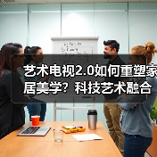 艺术电视2.0如何重塑家居美学?科技艺术融合引领新时代(图2) 艺术电视2.0如何重塑家居美学?科技艺术融合引领新时代(图2)